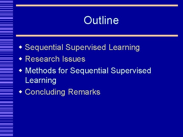 Outline w Sequential Supervised Learning w Research Issues w Methods for Sequential Supervised Learning
