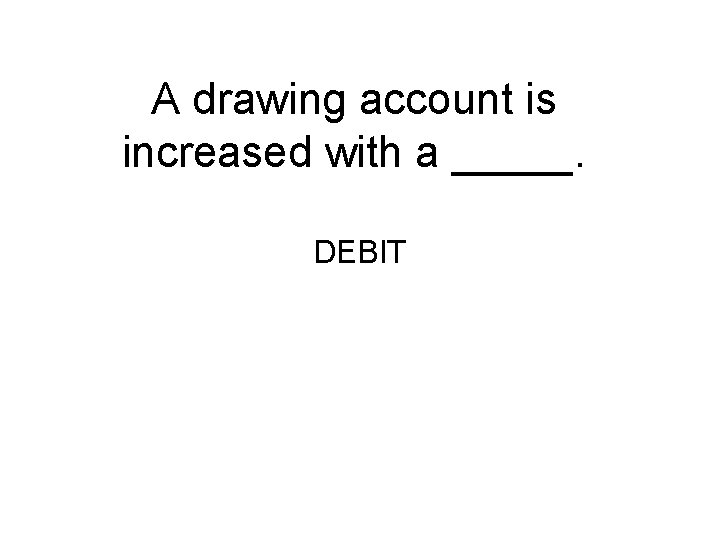 A drawing account is increased with a _____. DEBIT 