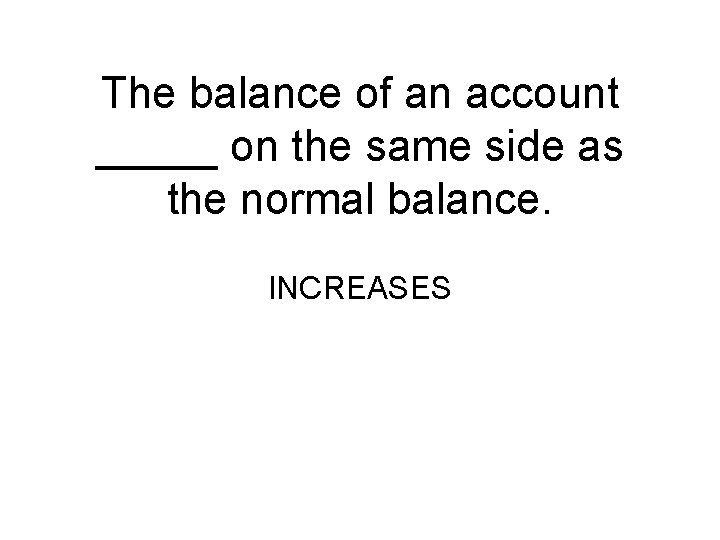The balance of an account _____ on the same side as the normal balance.