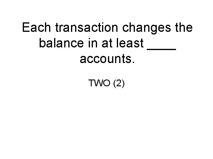 Each transaction changes the balance in at least ____ accounts. TWO (2) 