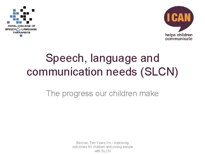 Speech, language and communication needs (SLCN) The progress our children make Bercow: Ten Years