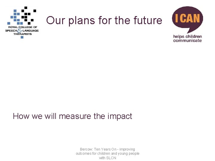 Our plans for the future How we will measure the impact Bercow: Ten Years