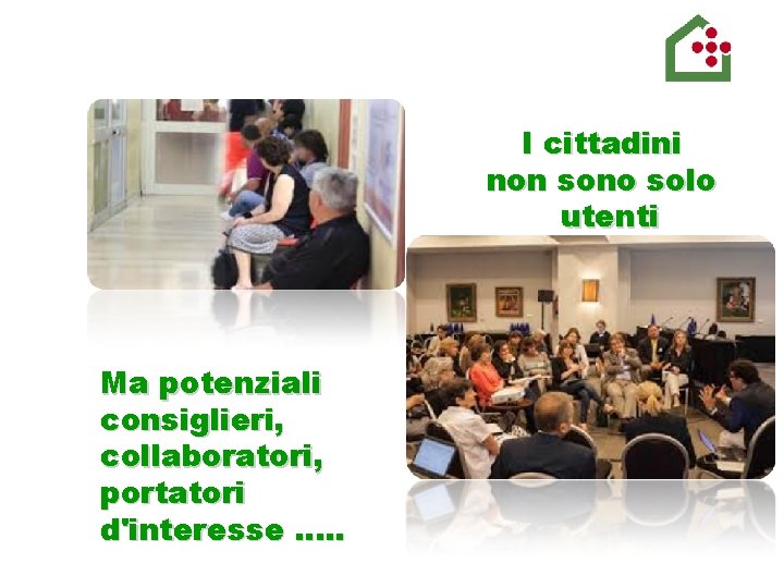 I cittadini non sono solo utenti Ma potenziali consiglieri, collaboratori, portatori d'interesse …. .