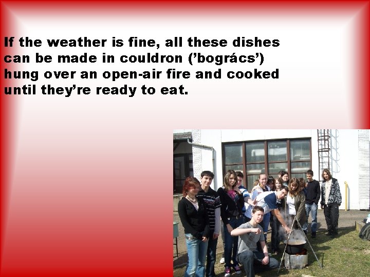 If the weather is fine, all these dishes can be made in couldron (’bogrács’)