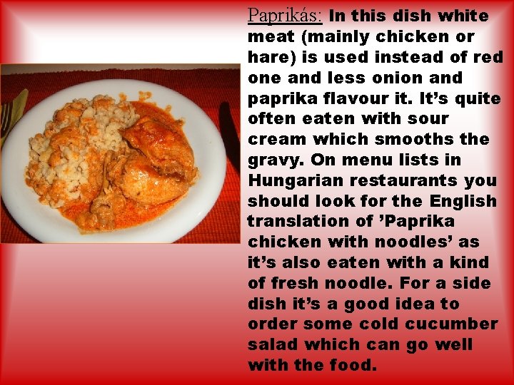 Paprikás: In this dish white meat (mainly chicken or hare) is used instead of