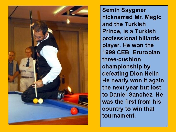 Semih Saygıner nicknamed Mr. Magic and the Turkish Prince, is a Turkish professional billards