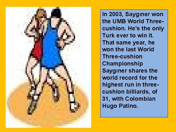 In 2003, Saygıner won the UMB World Threecushion. He's the only Turk ever to