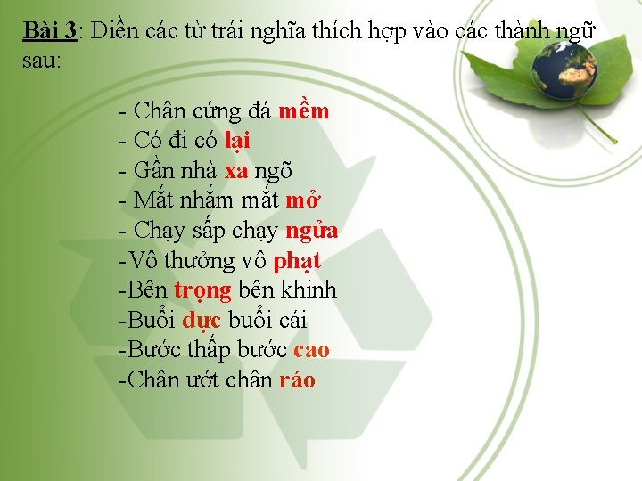 Bài 3: Điền các từ trái nghĩa thích hợp vào các thành ngữ sau: Bài 3: Điền các từ trái nghĩa thích hợp vào các thành ngữ sau: