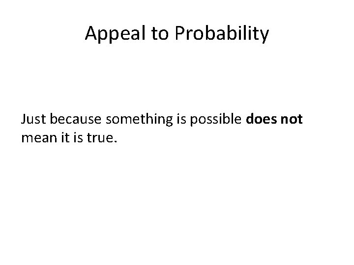 Appeal to Probability Just because something is possible does not mean it is true.