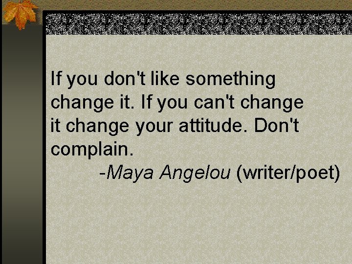 If you don't like something change it. If you can't change it change your If you don't like something change it. If you can't change it change your
