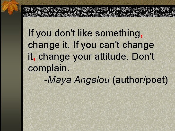 If you don't like something, change it. If you can't change it, change your If you don't like something, change it. If you can't change it, change your