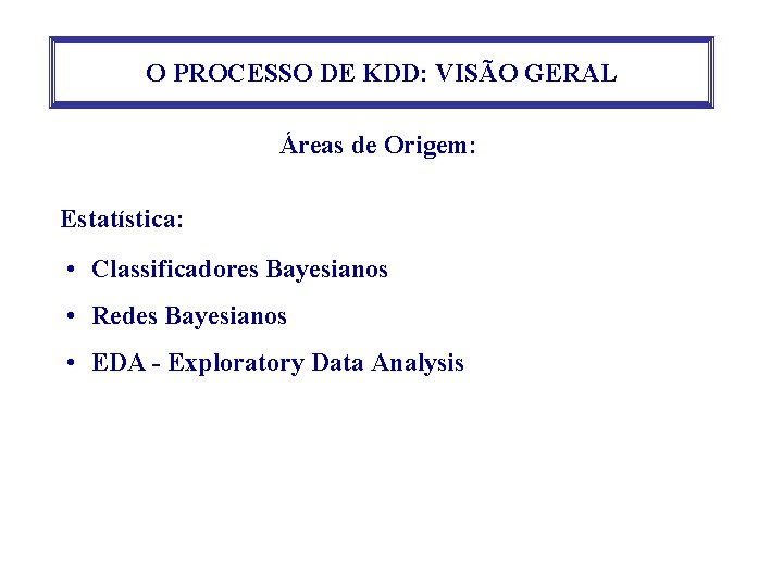 O PROCESSO DE KDD: VISÃO GERAL Áreas de Origem: Estatística: • Classificadores Bayesianos •