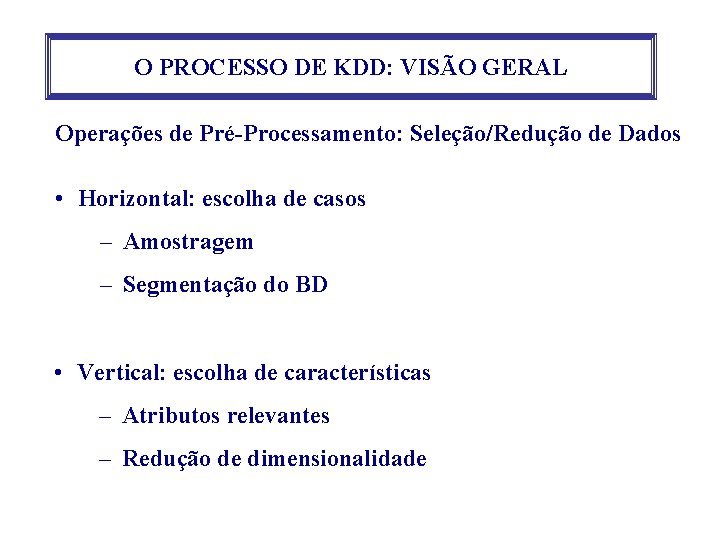 O PROCESSO DE KDD: VISÃO GERAL Operações de Pré-Processamento: Seleção/Redução de Dados • Horizontal: