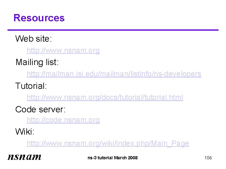 Resources Web site: http: //www. nsnam. org Mailing list: http: //mailman. isi. edu/mailman/listinfo/ns-developers Tutorial: