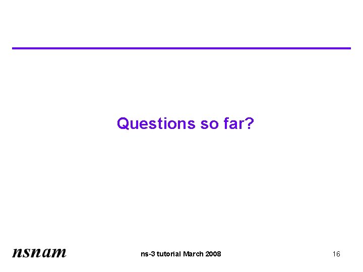 Questions so far? ns-3 tutorial March 2008 16 