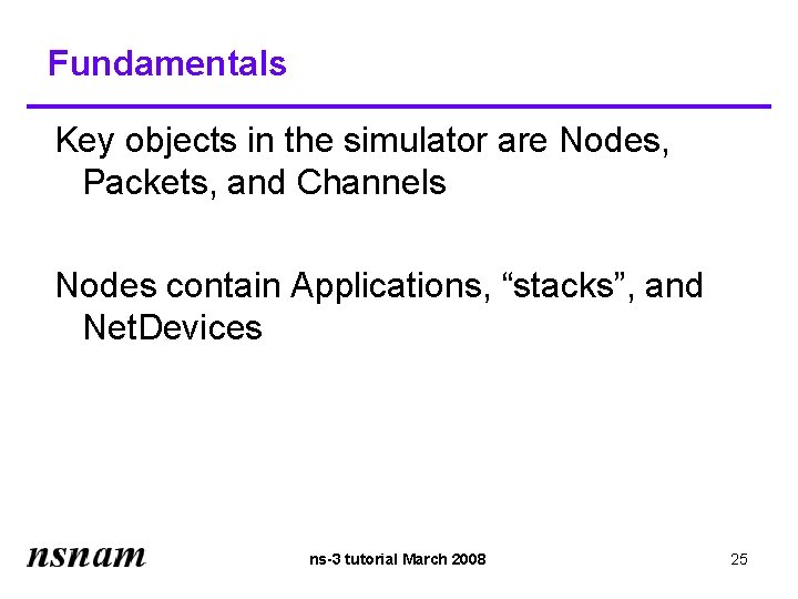Fundamentals Key objects in the simulator are Nodes, Packets, and Channels Nodes contain Applications,