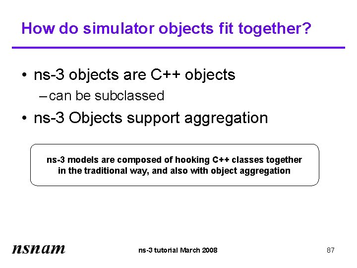 How do simulator objects fit together? • ns-3 objects are C++ objects – can