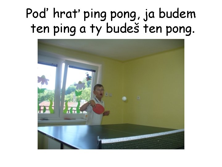 Poď hrať ping pong, ja budem ten ping a ty budeš ten pong. 