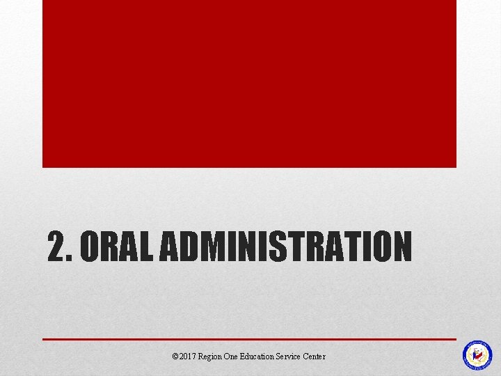 2. ORAL ADMINISTRATION © 2017 Region One Education Service Center 