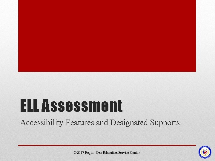 ELL Assessment Accessibility Features and Designated Supports © 2017 Region One Education Service Center