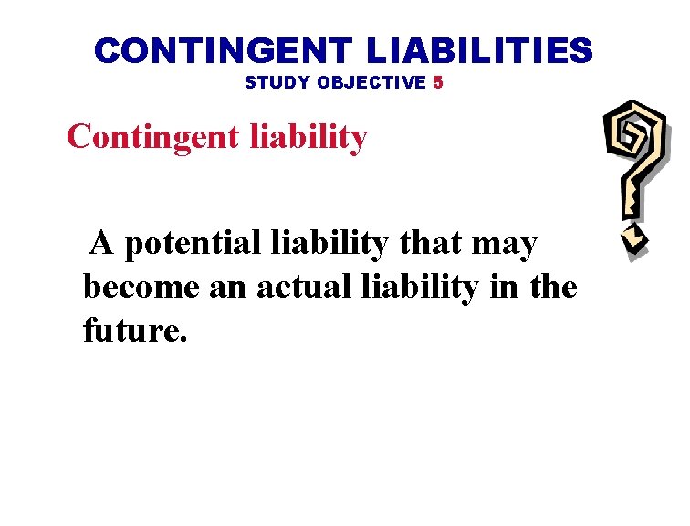 CONTINGENT LIABILITIES STUDY OBJECTIVE 5 Contingent liability A potential liability that may become an