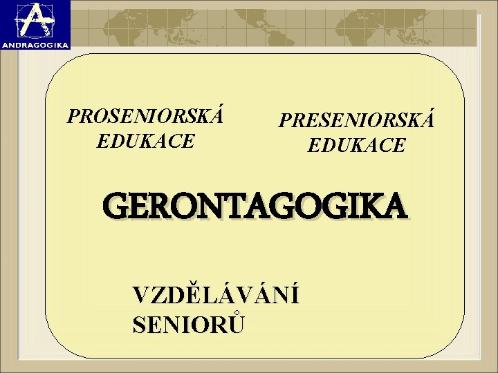 PROSENIORSKÁ EDUKACE PRESENIORSKÁ EDUKACE GERONTAGOGIKA VZDĚLÁVÁNÍ SENIORŮ 