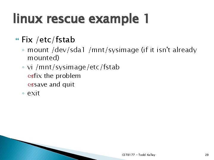 linux rescue example 1 Fix /etc/fstab ◦ mount /dev/sda 1 /mnt/sysimage (if it isn't