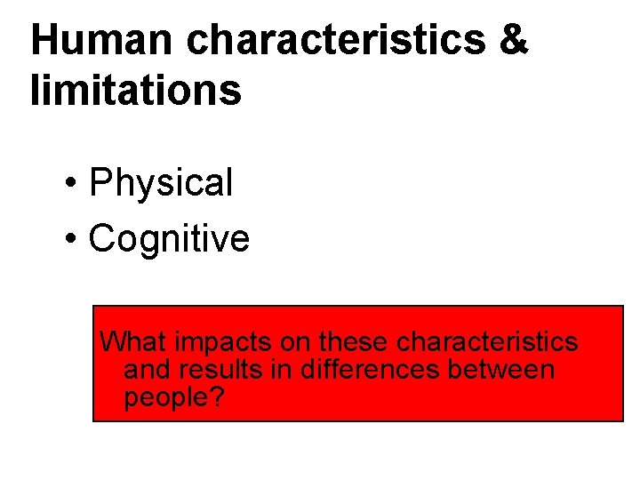 Human characteristics & limitations • Physical • Cognitive What impacts on these characteristics and Human characteristics & limitations • Physical • Cognitive What impacts on these characteristics and