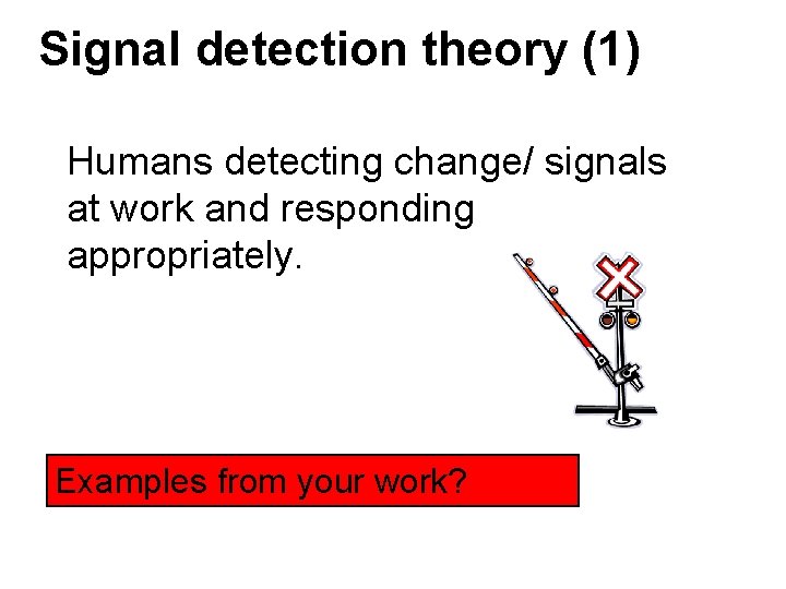 Signal detection theory (1) Humans detecting change/ signals at work and responding appropriately. Examples Signal detection theory (1) Humans detecting change/ signals at work and responding appropriately. Examples