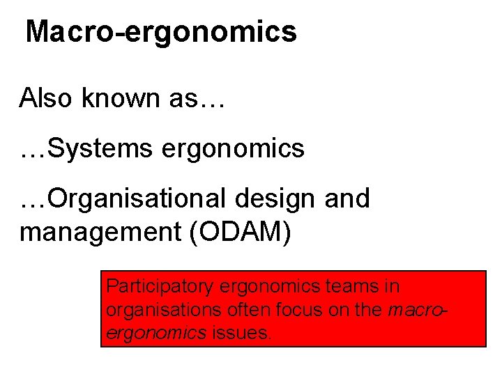 Macro-ergonomics Also known as… …Systems ergonomics …Organisational design and management (ODAM) Participatory ergonomics teams Macro-ergonomics Also known as… …Systems ergonomics …Organisational design and management (ODAM) Participatory ergonomics teams