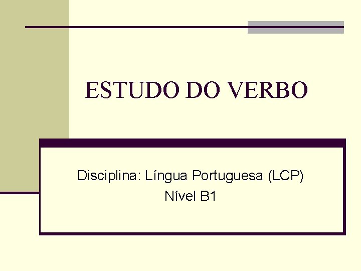 ESTUDO DO VERBO Disciplina: Língua Portuguesa (LCP) Nível B 1 