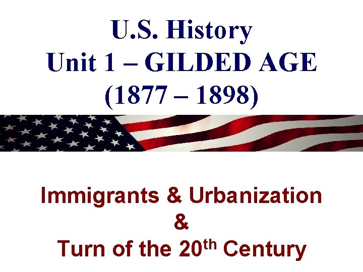 U. S. History Unit 1 – GILDED AGE (1877 – 1898) Immigrants & Urbanization U. S. History Unit 1 – GILDED AGE (1877 – 1898) Immigrants & Urbanization