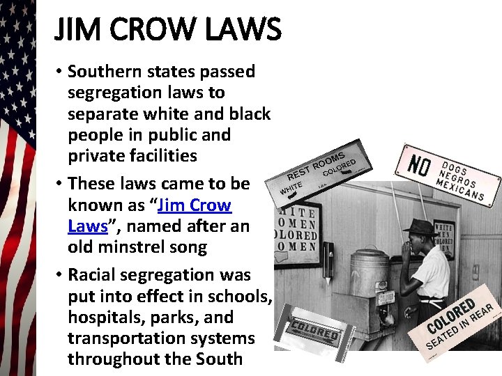 JIM CROW LAWS • Southern states passed segregation laws to separate white and black JIM CROW LAWS • Southern states passed segregation laws to separate white and black