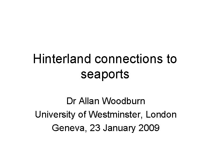 Hinterland connections to seaports Dr Allan Woodburn University of Westminster, London Geneva, 23 January