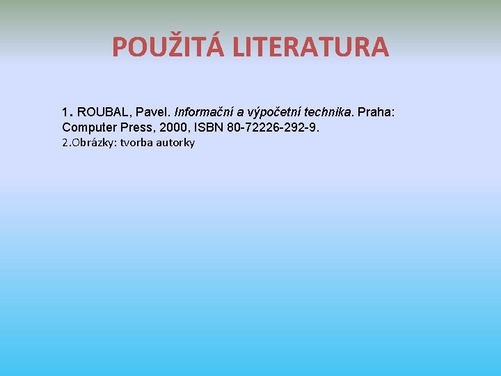 POUŽITÁ LITERATURA 1. ROUBAL, Pavel. Informační a výpočetní technika. Praha: Computer Press, 2000, ISBN