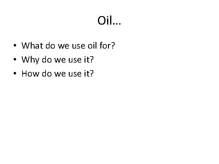 Oil… • What do we use oil for? • Why do we use it?