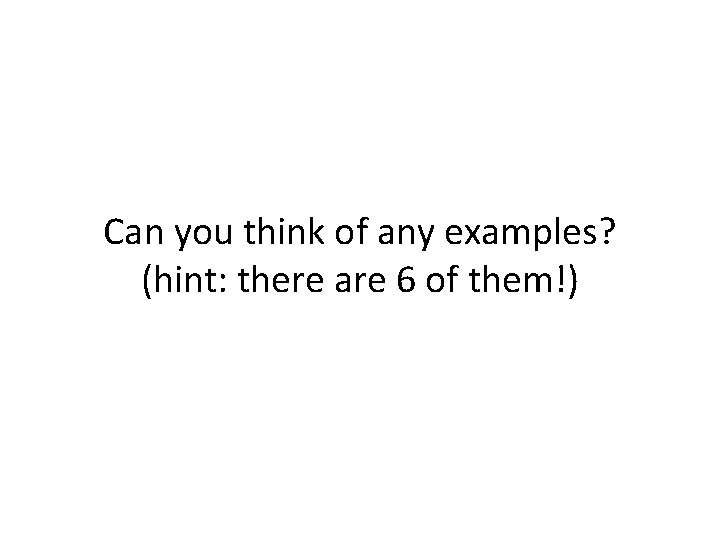 Can you think of any examples? (hint: there are 6 of them!) 