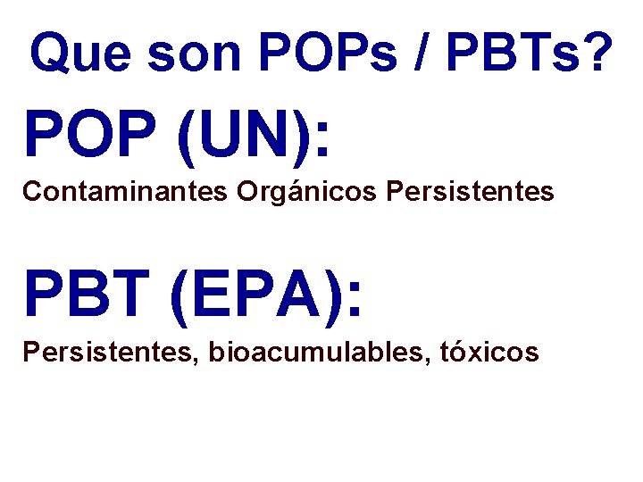 Que son POPs / PBTs? POP (UN): Contaminantes Orgánicos Persistentes PBT (EPA): Persistentes, bioacumulables,