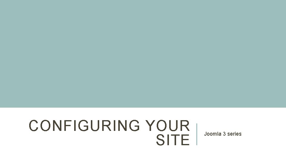 CONFIGURING YOUR SITE Joomla 3 series 