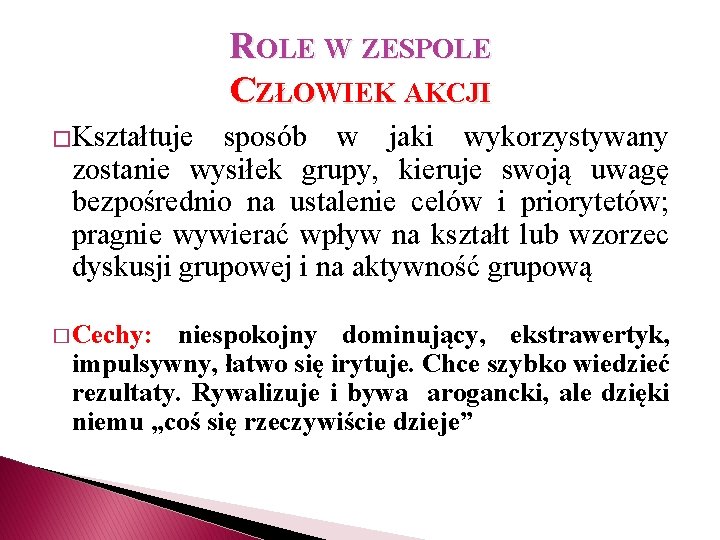 ROLE W ZESPOLE CZŁOWIEK AKCJI �Kształtuje sposób w jaki wykorzystywany zostanie wysiłek grupy, kieruje