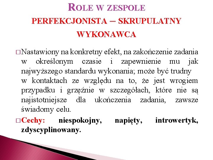 ROLE W ZESPOLE PERFEKCJONISTA – SKRUPULATNY WYKONAWCA � Nastawiony na konkretny efekt, na zakończenie