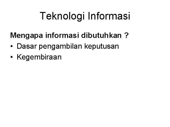 Teknologi Informasi Mengapa informasi dibutuhkan ? • Dasar pengambilan keputusan • Kegembiraan 