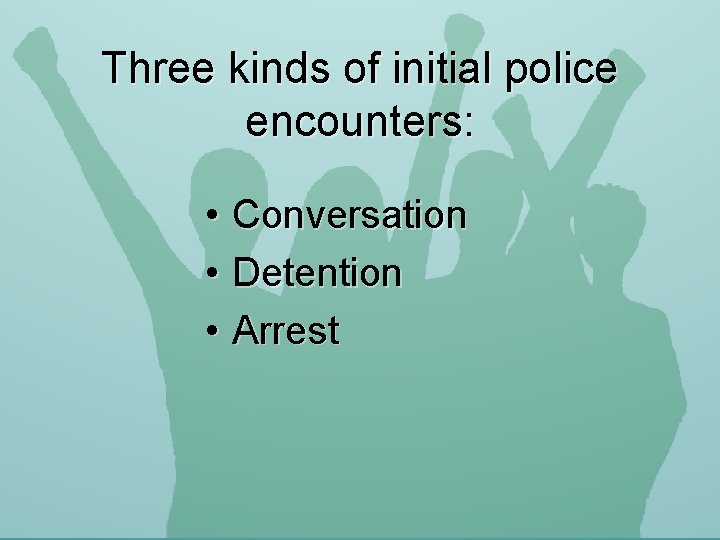 Three kinds of initial police encounters: • Conversation • Detention • Arrest 