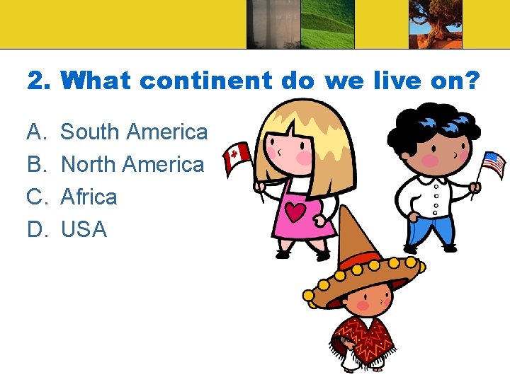 2. What continent do we live on? A. B. C. D. South America North