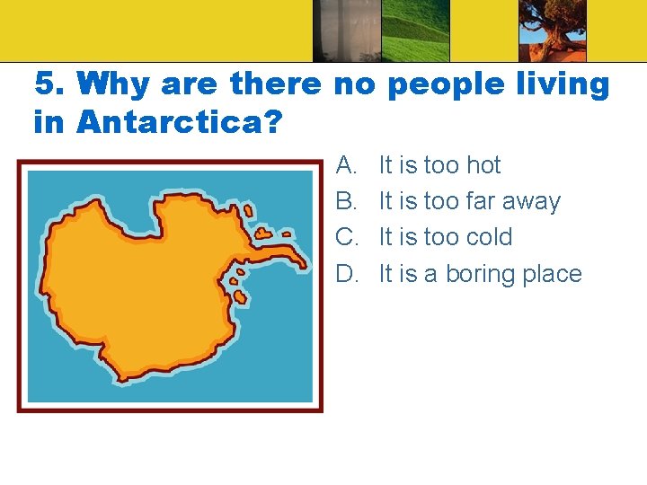 5. Why are there no people living in Antarctica? A. B. C. D. It
