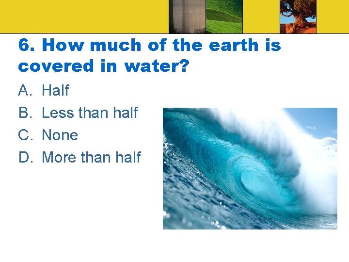 6. How much of the earth is covered in water? A. B. C. D.