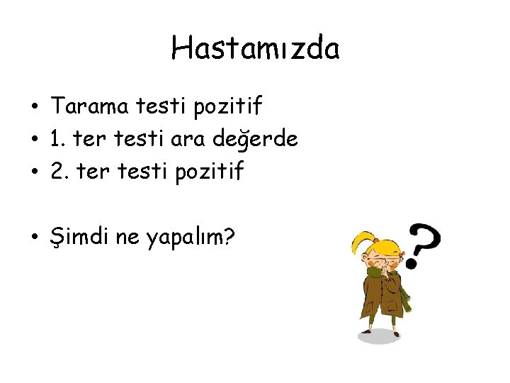 Hastamızda • Tarama testi pozitif • 1. ter testi ara değerde • 2. ter