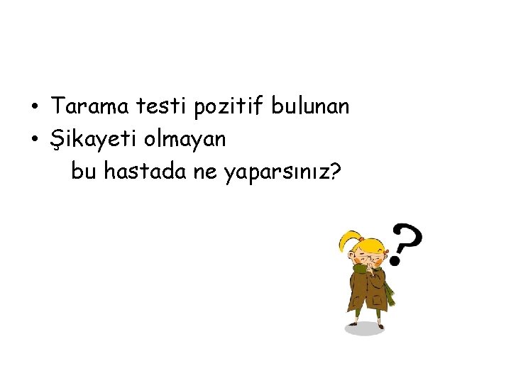  • Tarama testi pozitif bulunan • Şikayeti olmayan bu hastada ne yaparsınız? 