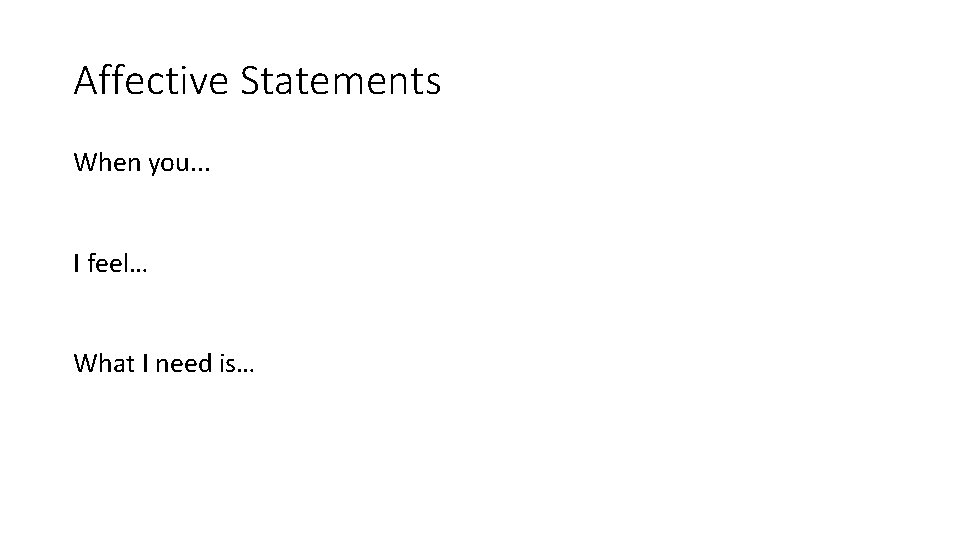 Affective Statements When you. . .   I feel… What I need is… 