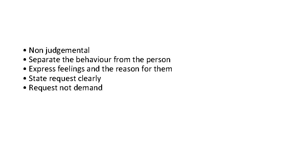  •  Non judgemental •  Separate the behaviour from the person •  Express feelings